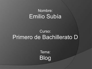 Nombre:
      Emilio Subía

          Curso:
Primero de Bachillerato D

          Tema:
          Blog
 