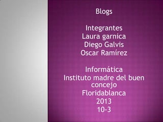 Blogs

      Integrantes
     Laura garnica
      Diego Galvis
     Oscar Ramírez

       Informática
Instituto madre del buen
         concejo
      Floridablanca
           2013
           10-3
 