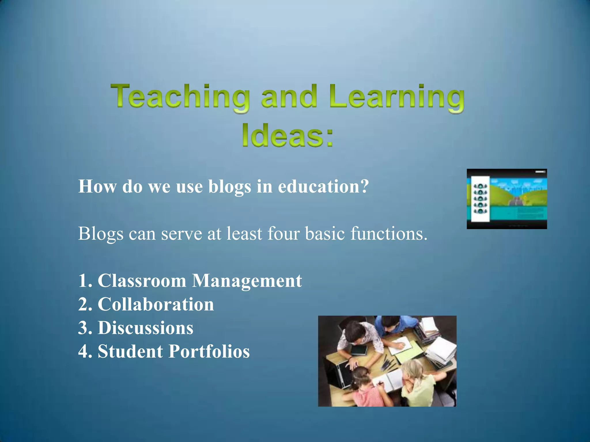 How do we use blogs in education?
Blogs can serve at least four basic functions.
1. Classroom Management
2. Collaboration
3. Discussions
4. Student Portfolios
 