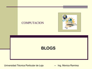 COMPUTACION
BLOGS
Universidad Técnica Particular de Loja -- Ing. Monica Ramirez
 