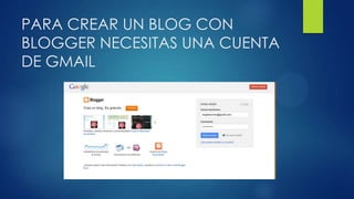 PARA CREAR UN BLOG CON
BLOGGER NECESITAS UNA CUENTA
DE GMAIL
 