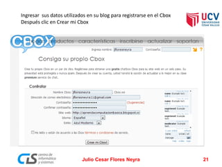 Ingresar sus datos utilizados en su blog para registrarse en el Cbox
Después clic en Crear mi Cbox
Julio Cesar Flores Neyra 21
 