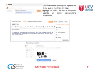 Clic en Entrada nueva para ingresar un
tema que se mostrará en blog.
Agregar el tema, detalles e imágenes
usando un editor convencional
disponible
Julio Cesar Flores Neyra 9
 