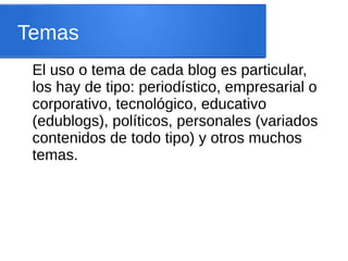 Temas
El uso o tema de cada blog es particular,
los hay de tipo: periodístico, empresarial o
corporativo, tecnológico, educativo
(edublogs), políticos, personales (variados
contenidos de todo tipo) y otros muchos
temas.
 