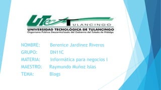 NOMBRE:

Berenice Jardinez Riveros

GRUPO:

DN11C

MATERIA:

Informática para negocios I

MAESTRO:

Raymundo Muñoz Islas

TEMA:

Blogs

 