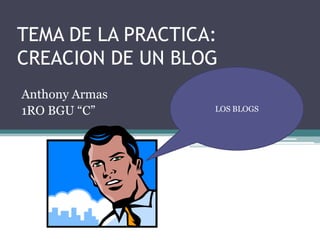 TEMA DE LA PRACTICA:
CREACION DE UN BLOG
Anthony Armas
1RO BGU “C”

LOS BLOGS

 