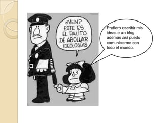 Prefiero escribir mis
ideas e un blog,
además así puedo
comunicarme con
todo el mundo.

 