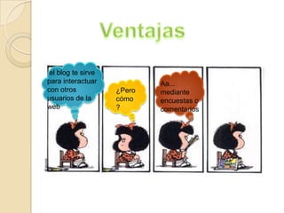 el blog te sirve
para interactuar
con otros
usuarios de la
web

¿Pero
cómo
?

Aa...
mediante
encuestas o
comentarios

 