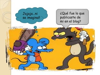 Jajaja…ni
se imagina!!

¿Qué fue lo que
publicaste de
mi en el blog?

 