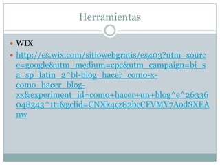 Herramientas
 WIX
 http://es.wix.com/sitiowebgratis/es403?utm_sourc

e=google&utm_medium=cpc&utm_campaign=bi_s
a_sp_latin_2^bl-blog_hacer_como-xcomo_hacer_blogxx&experiment_id=como+hacer+un+blog^e^26336
048343^1t1&gclid=CNXk4cz82bcCFVMV7AodSXEA
nw

 
