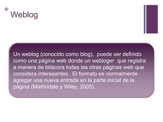 +

Weblog

Un weblog (conocido como blog), puede ser definido
como una página web donde un webloger que registra
a manera de bitácora todas las otras páginas web que
considera interesantes. El formato es normalmente
agregar una nueva entrada en la parte inicial de la
página (Martindale y Wiley, 2005).

 