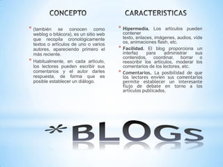 * (también

se conocen como
weblog o bitácora), es un sitio web
que recopila cronológicamente
textos o artículos de uno o ...