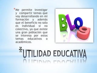 * Me

permite investigar
y compartir temas que
voy desarrollando en mi
formación y además
que el beneficio no solo
es indi...