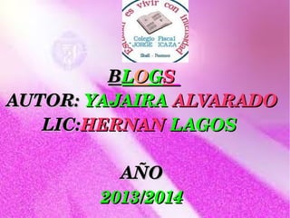 BLOGS 
AUTOR: YAJAIRA ALVARADO
LIC:HERNAN LAGOS 
AÑO
2013/2014

 