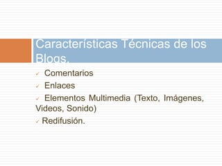  Comentarios
 Enlaces
 Elementos Multimedia (Texto, Imágenes,
Videos, Sonido)
 Redifusión.
Características Técnicas de los
Blogs.
 