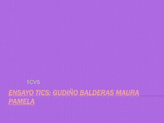 1CV5 
ENSAYO TICS: GUDIÑO BALDERAS MAURA 
PAMELA 
 