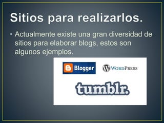• Actualmente existe una gran diversidad de 
sitios para elaborar blogs, estos son 
algunos ejemplos. 
 