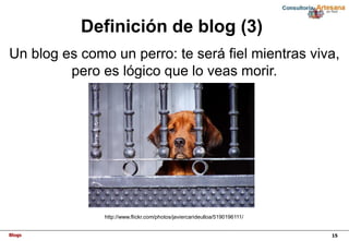 Blogs 15
Definición de blog (3)
http://www.flickr.com/photos/javiercarideulloa/5190196111/
Un blog es como un perro: te se...