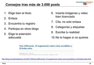 Blogs 34
Consejos tras más de 3.000 posts
http://blog.consultorartesano.com/2011/02/tras-2200-posts-10-sugerencias-sobre-c...
