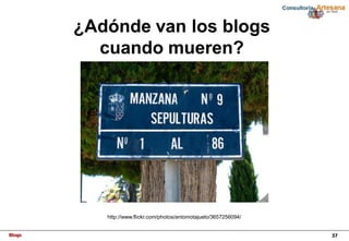Blogs 37
¿Adónde van los blogs
cuando mueren?
http://www.flickr.com/photos/antoniotajuelo/3657256094/
 