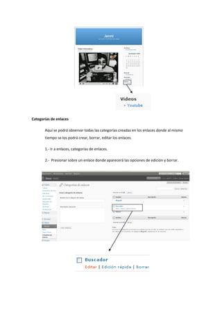 Categorías de enlaces
Aquí se podrá observar todas las categorías creadas en los enlaces donde al mismo
tiempo se los podrá crear, borrar, editar los enlaces.
1.- Ir a enlaces, categorías de enlaces.
2.- Presionar sobre un enlace donde aparecerá las opciones de edición y borrar.
Y
 