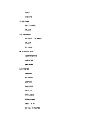 TEMAS
WIDGETS
VII. PLUGINS
INSTALADORES
AÑADIR
VIII. USUARIOS
AUTORES Y USUARIOS
AÑADIR
TU PERFIL
IX. HERRAMIENTAS
HERRAMIENTAS
IMPORTAR
EXPORTAR
X. OPCIONES
GENERAL
ESCRITURA
LECTURA
DISCUSION
OBJETOS
PRIVACIDAD
PERMALINKS
DELETE BLOG
GOOGLE ANALYTICS
 