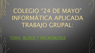 COLEGIO “24 DE MAYO”
INFORMÁTICA APLICADA
TRABAJO GRUPAL:
TEMA: BLOGS Y MICROBLOGS
 