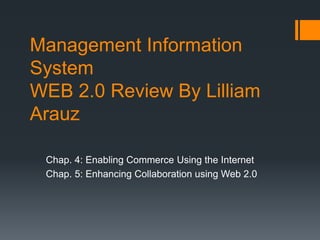 Management Information
System
WEB 2.0 Review By Lilliam
Arauz
Chap. 4: Enabling Commerce Using the Internet
Chap. 5: Enhancing Collaboration using Web 2.0
 