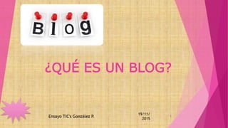 ¿QUÉ ES UN BLOG?
19/11/
2015
Ensayo TIC's González P. 1
 