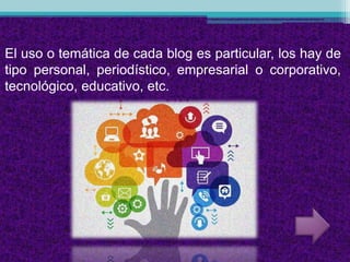 El uso o temática de cada blog es particular, los hay de
tipo personal, periodístico, empresarial o corporativo,
tecnológico, educativo, etc.