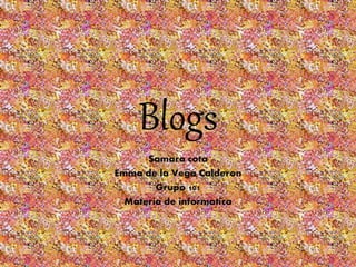 Blogs
Samara cota
Emma de la Vega Calderon
Grupo 101
Materia de informatica
 