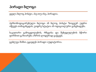პირადი ბლოგი
ყველა ბლოგ პოსტი, ასე თუ ისე, პირადია.
პერსონიფიცირებული ბლოგი ან ბლოგ პოსტი ზოგჯერ უფრო
იწვევს თანაგანცდას, ვიდრე სტატია ან ოფიციალური განცხადება.
საკუთარი გამოცდილების, რჩევისა და შეხედულების სწორი
ფორმით გაზიარება აზრის ლიდერად გაქცევს.
გეძლევა შანსი, გყავდეს პირადი აუდიტორია.
 
