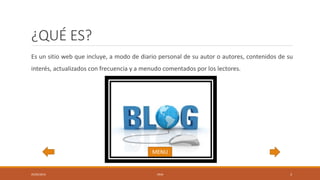 ¿QUÉ ES?
Es un sitio web que incluye, a modo de diario personal de su autor o autores, contenidos de su
interés, actualizados con frecuencia y a menudo comentados por los lectores.
05/05/2016 1RV6 3
MENU
 