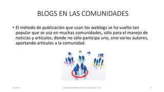 BLOGS EN LAS COMUNIDADES
• El método de publicación que usan los weblogs se ha vuelto tan
popular que se usa en muchas com...