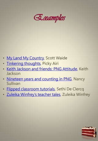Examples
• My Land My Country, Scott Waide
• Tinkering thoughts, Picky Airi
• Keith Jackson and friends: PNG Attitude, Keith
Jackson
• Nineteen years and counting in PNG, Nancy
Sullivan
• Flipped classroom tutorials, Sethi De Clercq
• Zuleika Winfrey’s teacher tales, Zuleika Winfrey
 