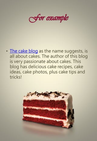 For example
• The cake blog as the name suggests, is
all about cakes. The author of this blog
is very passionate about cakes. This
blog has delicious cake recipes, cake
ideas, cake photos, plus cake tips and
tricks!
 