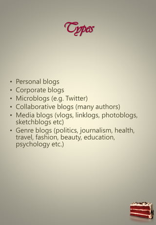 Types
• Personal blogs
• Corporate blogs
• Microblogs (e.g. Twitter)
• Collaborative blogs (many authors)
• Media blogs (vlogs, linklogs, photoblogs,
sketchblogs etc)
• Genre blogs (politics, journalism, health,
travel, fashion, beauty, education,
psychology etc.)
 