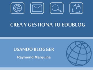 CREA Y GESTIONA TU EDUBLOG
USANDO BLOGGER
Raymond Marquina
 