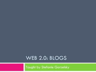 WEB 2.0: BLOGS Taught by Stefanie Gorzelsky 