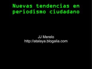 Nuevas tendencias en periodismo ciudadano JJ Merelo http://atalaya.blogalia.com 