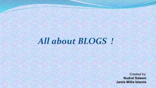 All about BLOGS !
Created by:
Nudrat Saleem
Jamia Millia Islamia
 