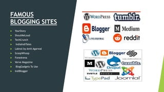 FAMOUS
BLOGGING SITES
 YourStory
 ShoutMeLoud
 TechCrunch
 IndiaIndiTales
 Labnol by Amit Agarwal
 ScoopWhoop
 FoneArena
 Verve Magazine
 BlogGadgets To Use
 IndiBlogger
 