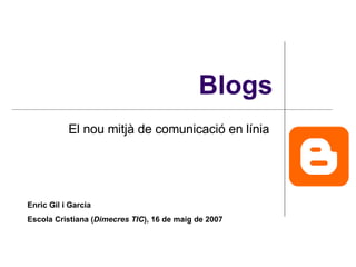 Blogs El nou mitjà de comunicació en línia  Enric Gil i Garcia Escola Cristiana ( Dimecres TIC ), 16 de maig de 2007 