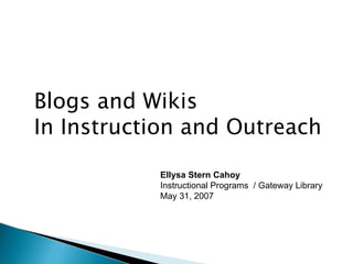 Blogs and Wikis In Instruction and Outreach  Ellysa Stern Cahoy Instructional Programs  / Gateway Library May 31, 2007 