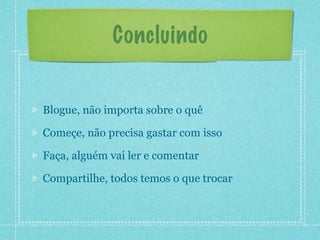 Concluindo


Blogue, não importa sobre o quê

Começe, não precisa gastar com isso

Faça, alguém vai ler e comentar

Compartilhe, todos temos o que trocar
 
