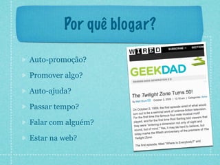 Por quê blogar?

Auto-promoção?

Promover algo?

Auto-ajuda?

Passar tempo?

Falar com alguém?

Estar na web?
 