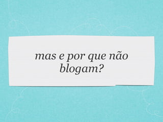 mas e por que não
    blogam?
 