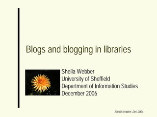 Blogs and blogging in libraries

          Sheila Webber
          University of Sheffield
          Department of Information Studies
          December 2006

                                Sheila Webber, Dec 2006