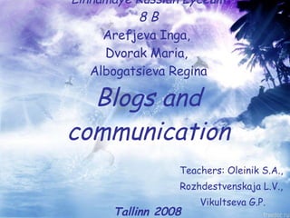 Linnamaye Russian Lyceum 8 B Arefjeva Inga,  Dvorak Maria,  Albogatsieva Regina Blogs and communication Teachers: Oleinik S.A.,  Rozhdestvenskaja L.V.,  Vikultseva G.P. Tallinn 2008 