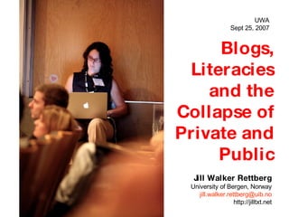 Blogs, Literacies and the Collapse of Private and Public Jill Walker Rettberg University of Bergen, Norway [email_address] http://jilltxt.net UWA Sept 25, 2007 
